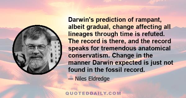 Darwin's prediction of rampant, albeit gradual, change affecting all lineages through time is refuted. The record is there, and the record speaks for tremendous anatomical conservatism. Change in the manner Darwin