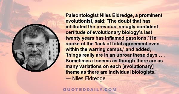 Paleontologist Niles Eldredge, a prominent evolutionist, said: 'The doubt that has infiltrated the previous, smugly confident certitude of evolutionary biology’s last twenty years has inflamed passions.' He spoke of the 