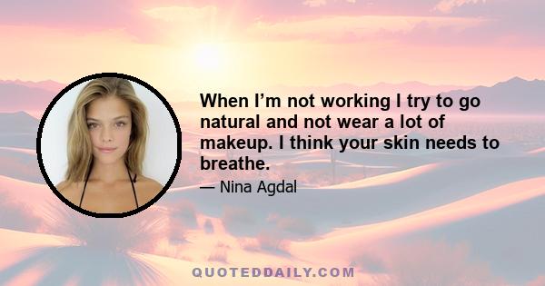 When I’m not working I try to go natural and not wear a lot of makeup. I think your skin needs to breathe.