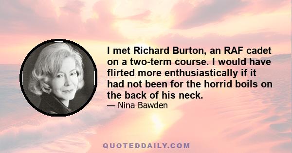 I met Richard Burton, an RAF cadet on a two-term course. I would have flirted more enthusiastically if it had not been for the horrid boils on the back of his neck.