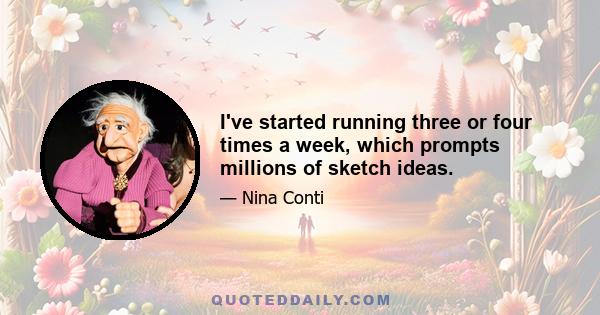 I've started running three or four times a week, which prompts millions of sketch ideas.