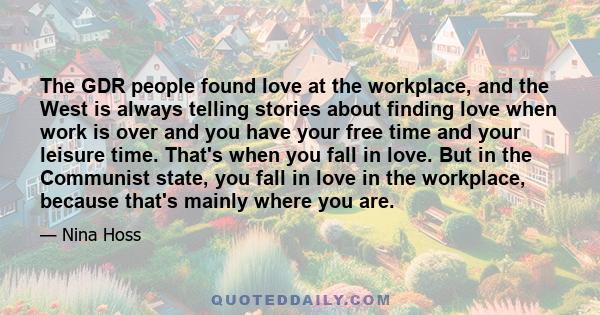 The GDR people found love at the workplace, and the West is always telling stories about finding love when work is over and you have your free time and your leisure time. That's when you fall in love. But in the