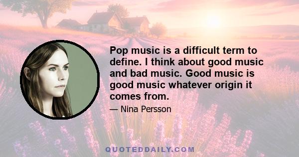 Pop music is a difficult term to define. I think about good music and bad music. Good music is good music whatever origin it comes from.