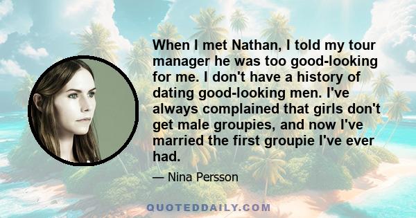 When I met Nathan, I told my tour manager he was too good-looking for me. I don't have a history of dating good-looking men. I've always complained that girls don't get male groupies, and now I've married the first