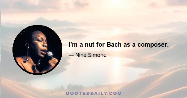 I'm a nut for Bach as a composer.