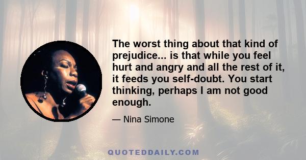 The worst thing about that kind of prejudice... is that while you feel hurt and angry and all the rest of it, it feeds you self-doubt. You start thinking, perhaps I am not good enough.