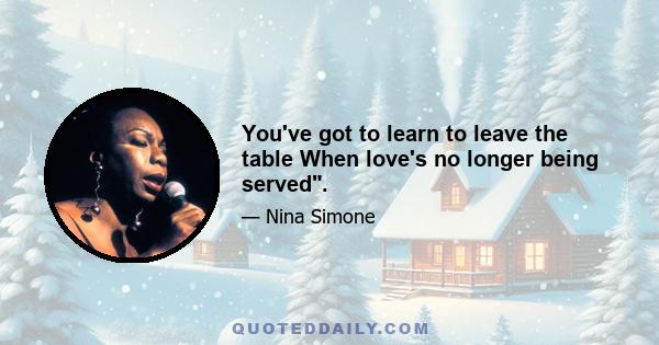 You've got to learn to leave the table When love's no longer being served.