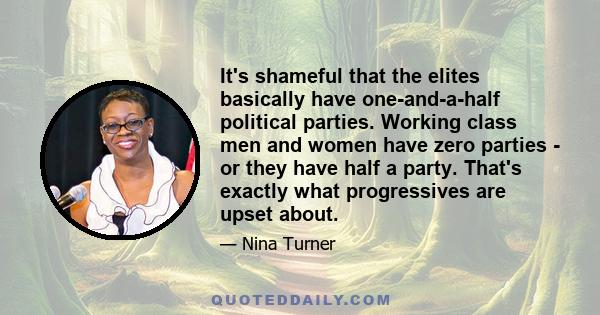 It's shameful that the elites basically have one-and-a-half political parties. Working class men and women have zero parties - or they have half a party. That's exactly what progressives are upset about.