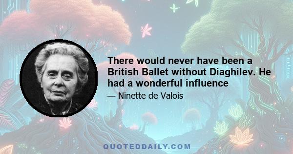 There would never have been a British Ballet without Diaghilev. He had a wonderful influence