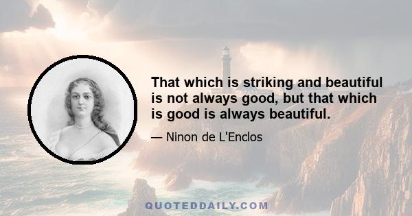 That which is striking and beautiful is not always good, but that which is good is always beautiful.