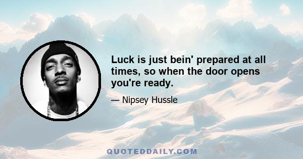 Luck is just bein' prepared at all times, so when the door opens you're ready.