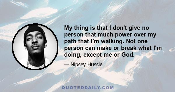 My thing is that I don't give no person that much power over my path that I'm walking. Not one person can make or break what I'm doing, except me or God.