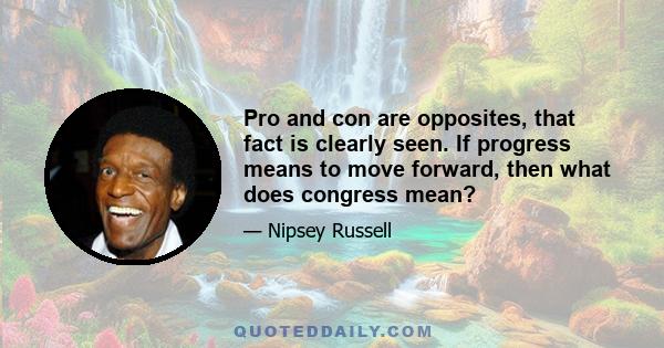 Pro and con are opposites, that fact is clearly seen. If progress means to move forward, then what does congress mean?