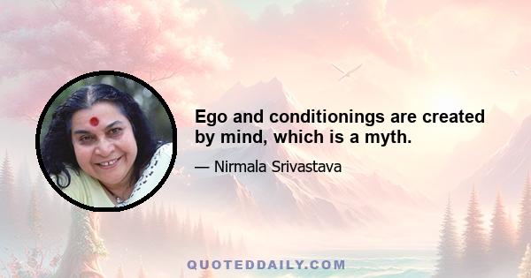 Ego and conditionings are created by mind, which is a myth.