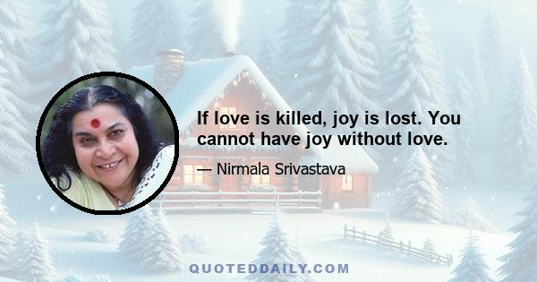 If love is killed, joy is lost. You cannot have joy without love.