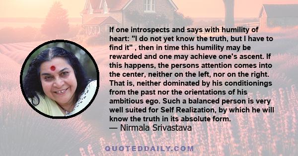 If one introspects and says with humility of heart: I do not yet know the truth, but I have to find it , then in time this humility may be rewarded and one may achieve one's ascent. If this happens, the persons