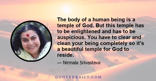 The body of a human being is a temple of God. But this temple has to be enlightened and has to be auspicious. You have to clear and clean your being completely so it's a beautiful temple for God to reside.