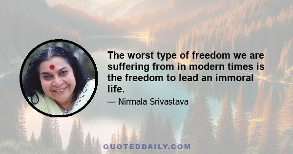 The worst type of freedom we are suffering from in modern times is the freedom to lead an immoral life.