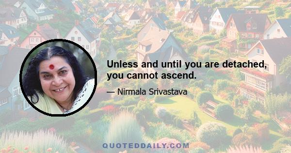 Unless and until you are detached, you cannot ascend.