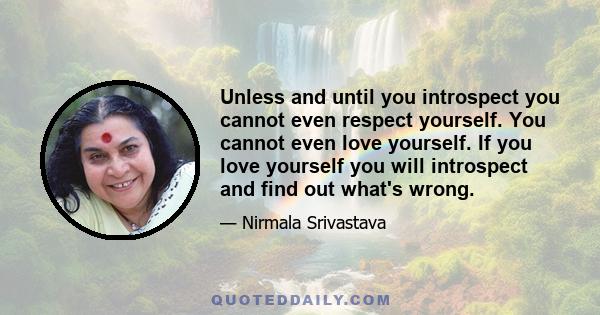 Unless and until you introspect you cannot even respect yourself. You cannot even love yourself. If you love yourself you will introspect and find out what's wrong.