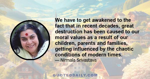 We have to get awakened to the fact that in recent decades, great destruction has been caused to our moral values as a result of our children, parents and families, getting influenced by the chaotic conditions of modern 