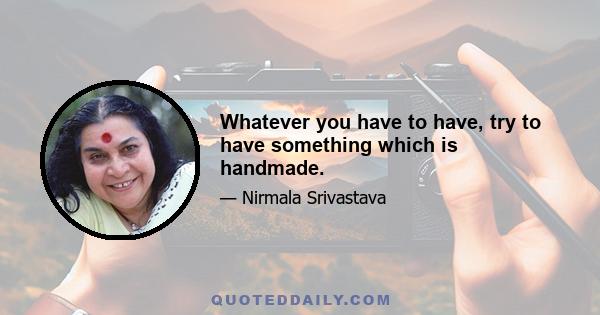 Whatever you have to have, try to have something which is handmade.