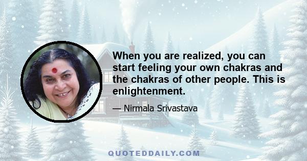 When you are realized, you can start feeling your own chakras and the chakras of other people. This is enlightenment.