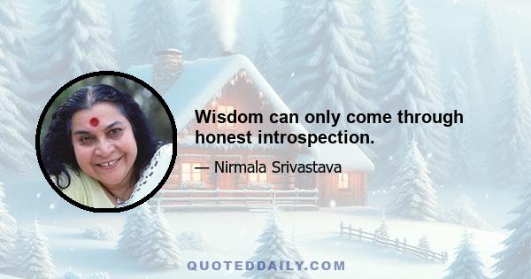 Wisdom can only come through honest introspection.