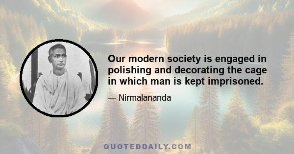 Our modern society is engaged in polishing and decorating the cage in which man is kept imprisoned.