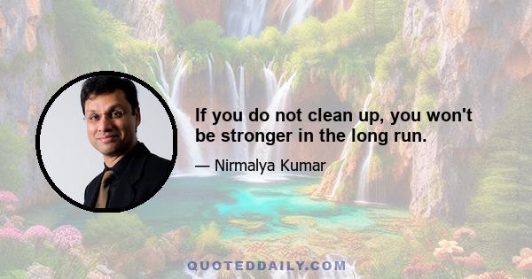 If you do not clean up, you won't be stronger in the long run.