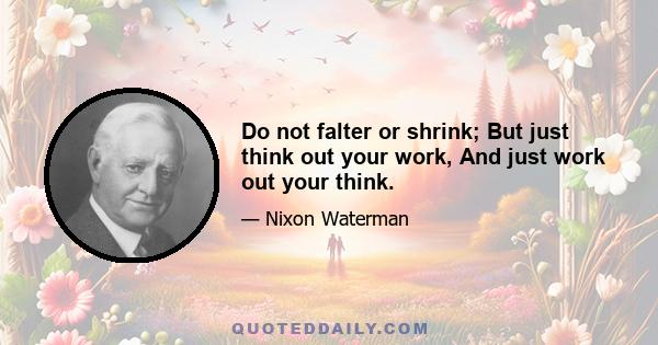 Do not falter or shrink; But just think out your work, And just work out your think.