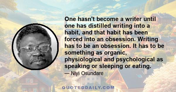 One hasn't become a writer until one has distilled writing into a habit, and that habit has been forced into an obsession. Writing has to be an obsession. It has to be something as organic, physiological and