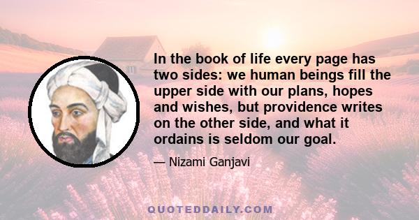 In the book of life every page has two sides: we human beings fill the upper side with our plans, hopes and wishes, but providence writes on the other side, and what it ordains is seldom our goal.