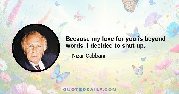 Because my love for you is beyond words, I decided to shut up.