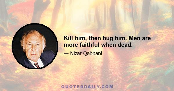 Kill him, then hug him. Men are more faithful when dead.