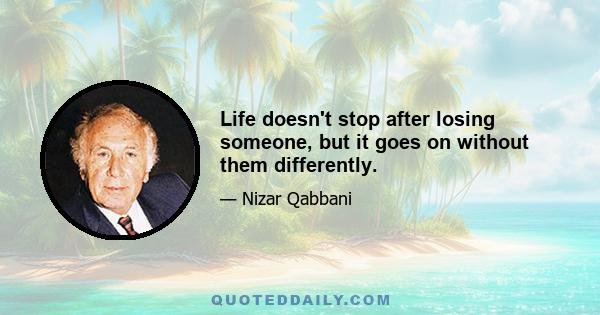 Life doesn't stop after losing someone, but it goes on without them differently.