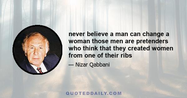 never believe a man can change a woman those men are pretenders who think that they created women from one of their ribs