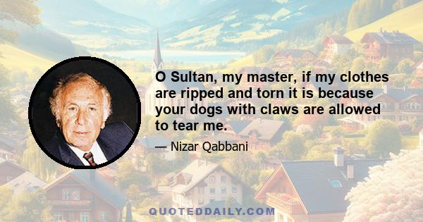 O Sultan, my master, if my clothes are ripped and torn it is because your dogs with claws are allowed to tear me.