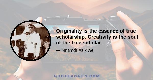 Originality is the essence of true scholarship. Creativity is the soul of the true scholar.