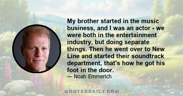 My brother started in the music business, and I was an actor - we were both in the entertainment industry, but doing separate things. Then he went over to New Line and started their soundtrack department, that's how he