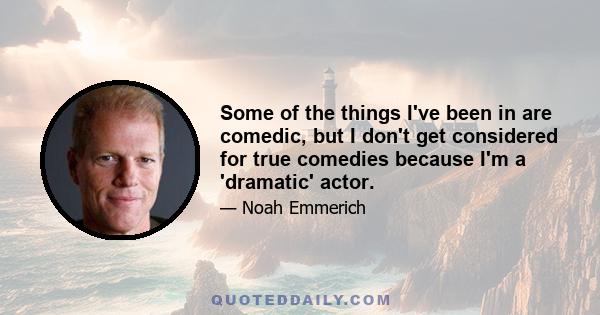 Some of the things I've been in are comedic, but I don't get considered for true comedies because I'm a 'dramatic' actor.