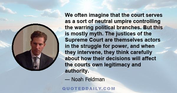 We often imagine that the court serves as a sort of neutral umpire controlling the warring political branches. But this is mostly myth. The justices of the Supreme Court are themselves actors in the struggle for power,