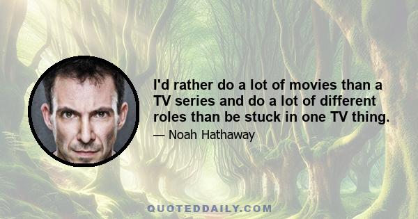 I'd rather do a lot of movies than a TV series and do a lot of different roles than be stuck in one TV thing.