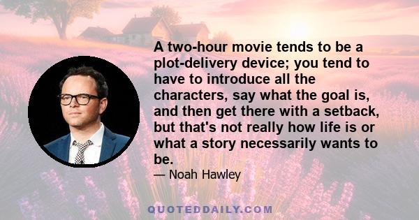 A two-hour movie tends to be a plot-delivery device; you tend to have to introduce all the characters, say what the goal is, and then get there with a setback, but that's not really how life is or what a story