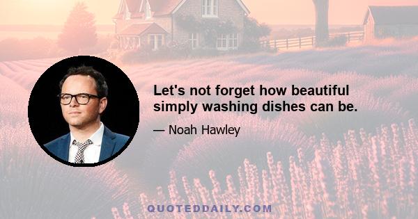 Let's not forget how beautiful simply washing dishes can be.