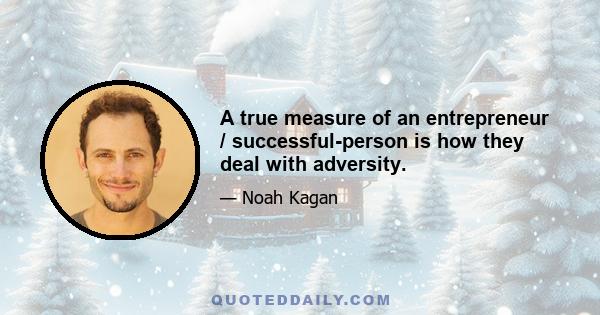 A true measure of an entrepreneur / successful-person is how they deal with adversity.