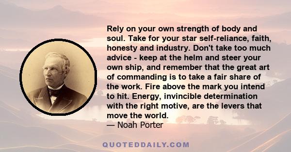 Rely on your own strength of body and soul. Take for your star self-reliance, faith, honesty and industry. Don't take too much advice - keep at the helm and steer your own ship, and remember that the great art of