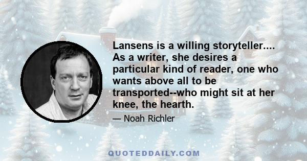 Lansens is a willing storyteller.... As a writer, she desires a particular kind of reader, one who wants above all to be transported--who might sit at her knee, the hearth.