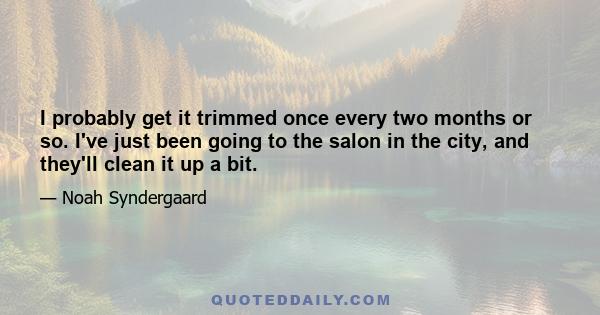 I probably get it trimmed once every two months or so. I've just been going to the salon in the city, and they'll clean it up a bit.