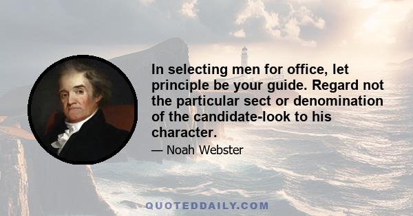 In selecting men for office, let principle be your guide. Regard not the particular sect or denomination of the candidate-look to his character.